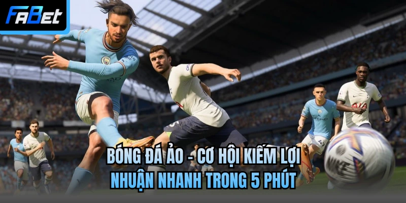 Bóng Đá Ảo - Cơ Hội Kiếm Lợi Nhuận Nhanh Trong 5 Phút