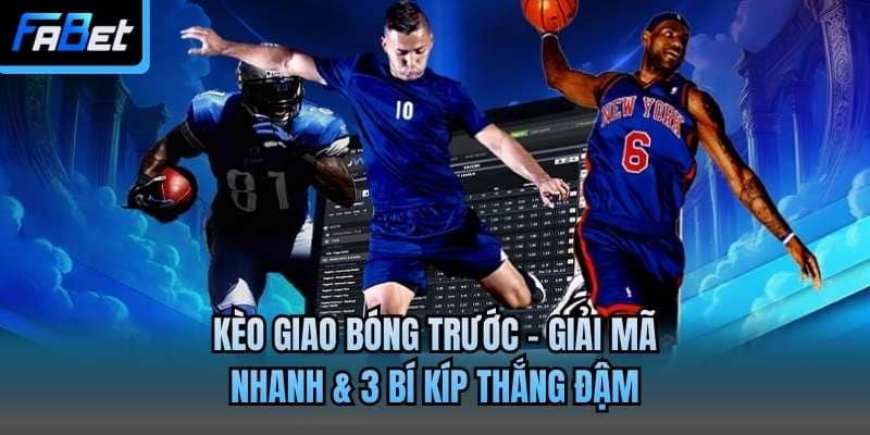 Kèo Giao Bóng Trước - Giải Mã Nhanh & 3 Bí Kíp Thắng Đậm