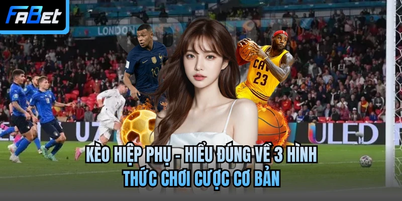 Kèo Hiệp Phụ - Hiểu Đúng Về 3 Hình Thức Chơi Cược Cơ Bản